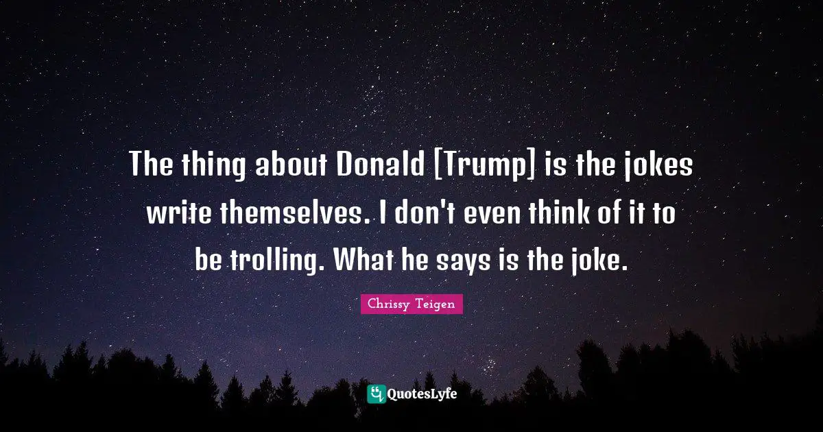 The thing about Donald [Trump] is the jokes write themselves. I don't even think of it to be trolling. What he says is the joke.