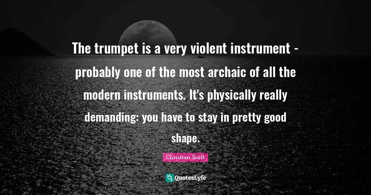 The trumpet is a very violent instrument - probably one of the most archaic of all the modern instruments. It's physically really demanding: you have to stay in pretty good shape.