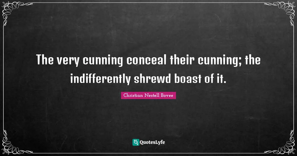 The very cunning conceal their cunning; the indifferently shrewd boast of it.