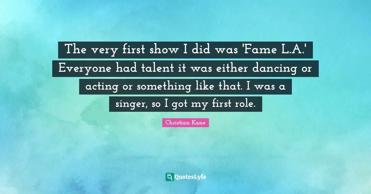 The very first show I did was 'Fame L.A.' Everyone had talent it was either dancing or acting or something like that. I was a singer, so I got my first role.