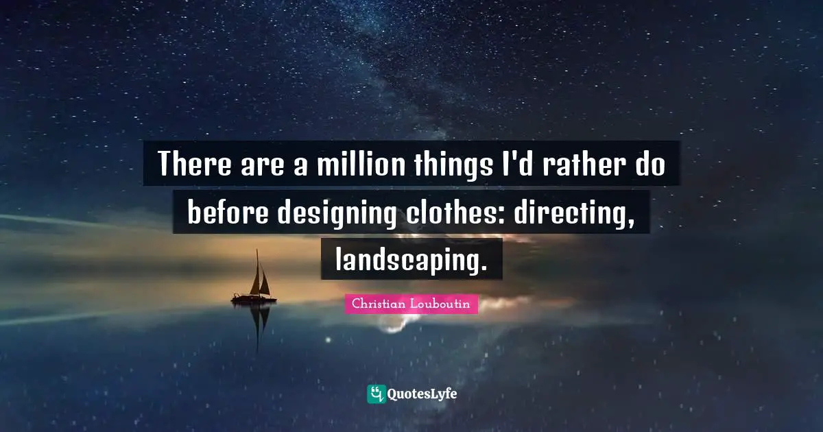 There are a million things I'd rather do before designing clothes: directing, landscaping.