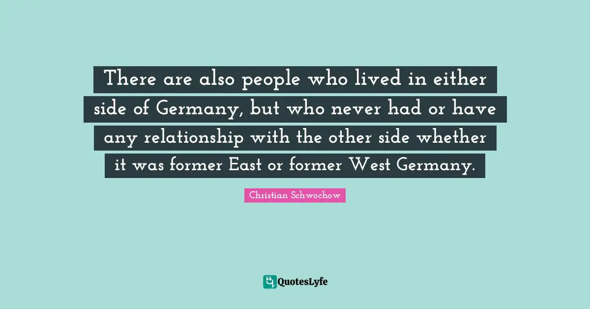 There are also people who lived in either side of Germany, but who never had or have any relationship with the other side whether it was former East or former West Germany.