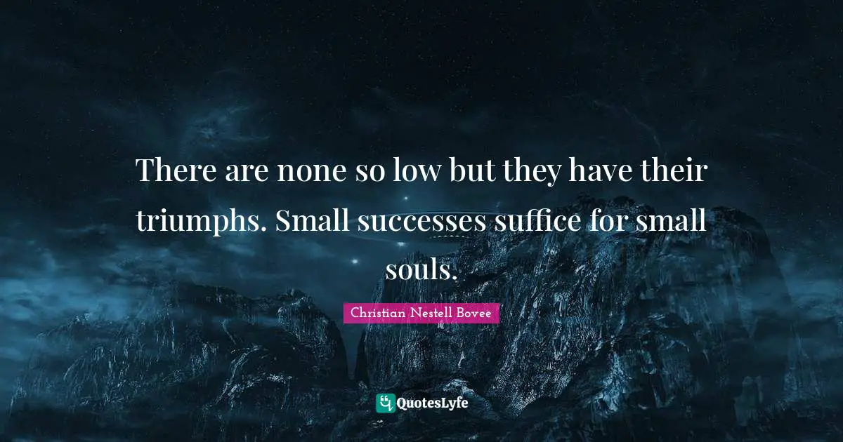 There are none so low but they have their triumphs. Small successes suffice for small souls.