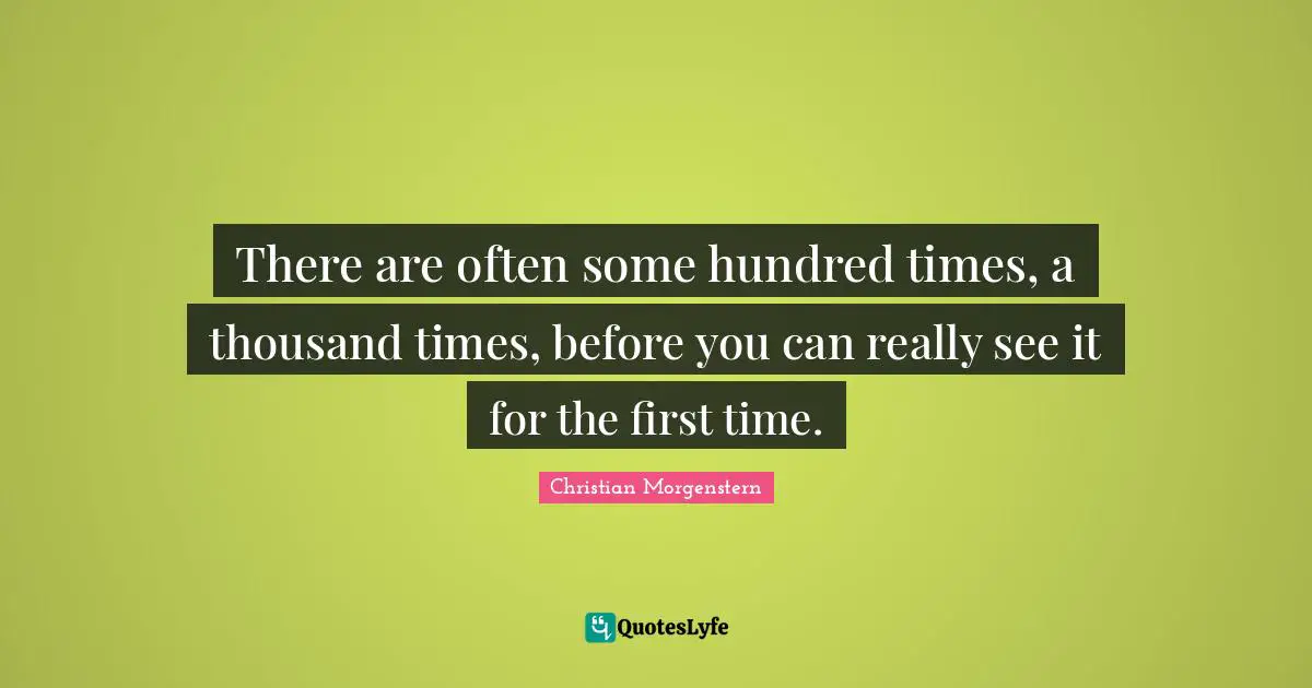 There are often some hundred times, a thousand times, before you can really see it for the first time.