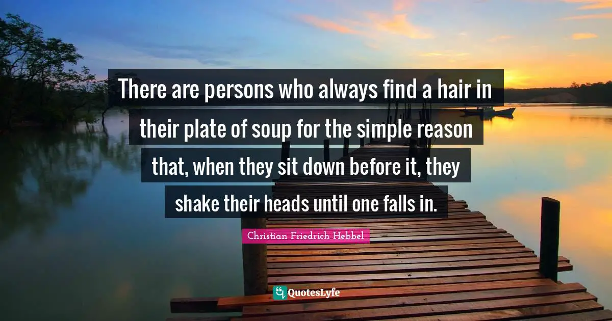 There are persons who always find a hair in their plate of soup for the simple reason that, when they sit down before it, they shake their heads until one falls in.