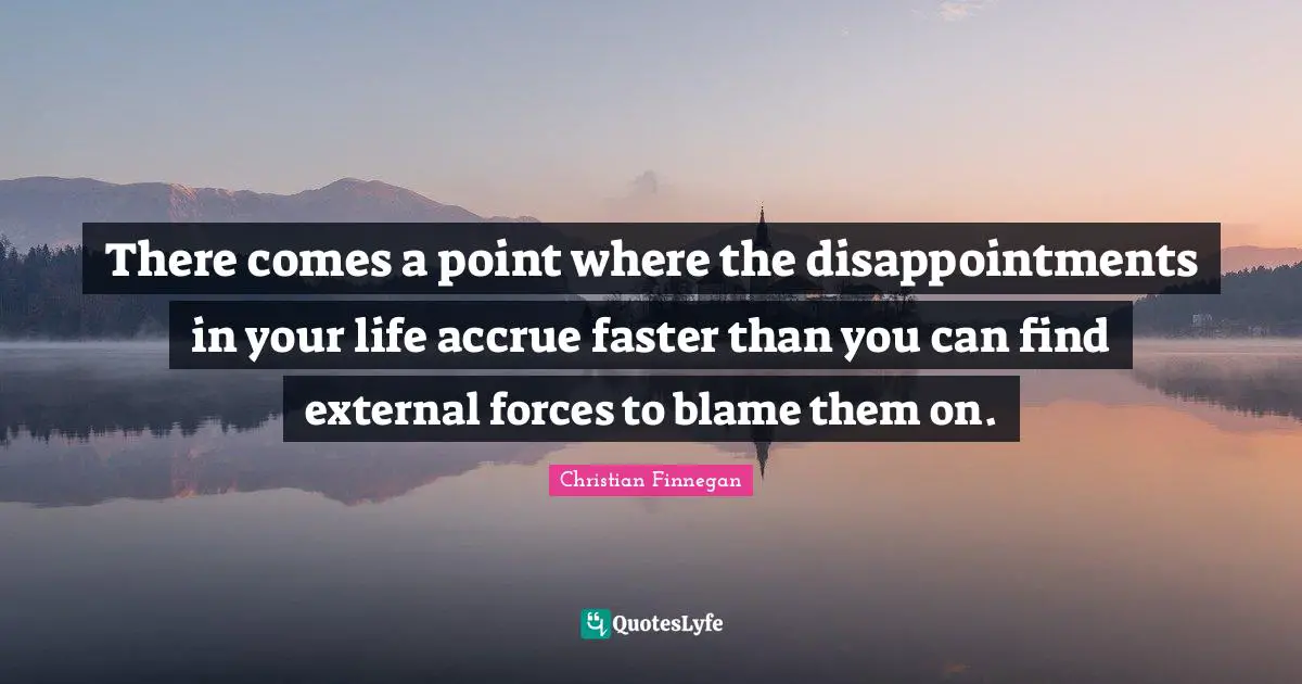 There comes a point where the disappointments in your life accrue faster than you can find external forces to blame them on.
