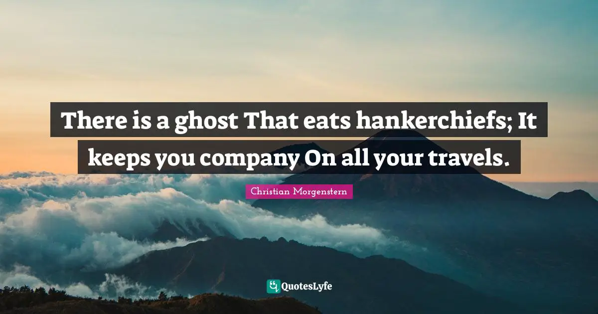 There is a ghost That eats hankerchiefs; It keeps you company On all your travels.