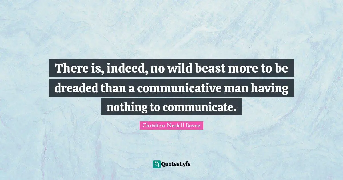 There is, indeed, no wild beast more to be dreaded than a communicative man having nothing to communicate.