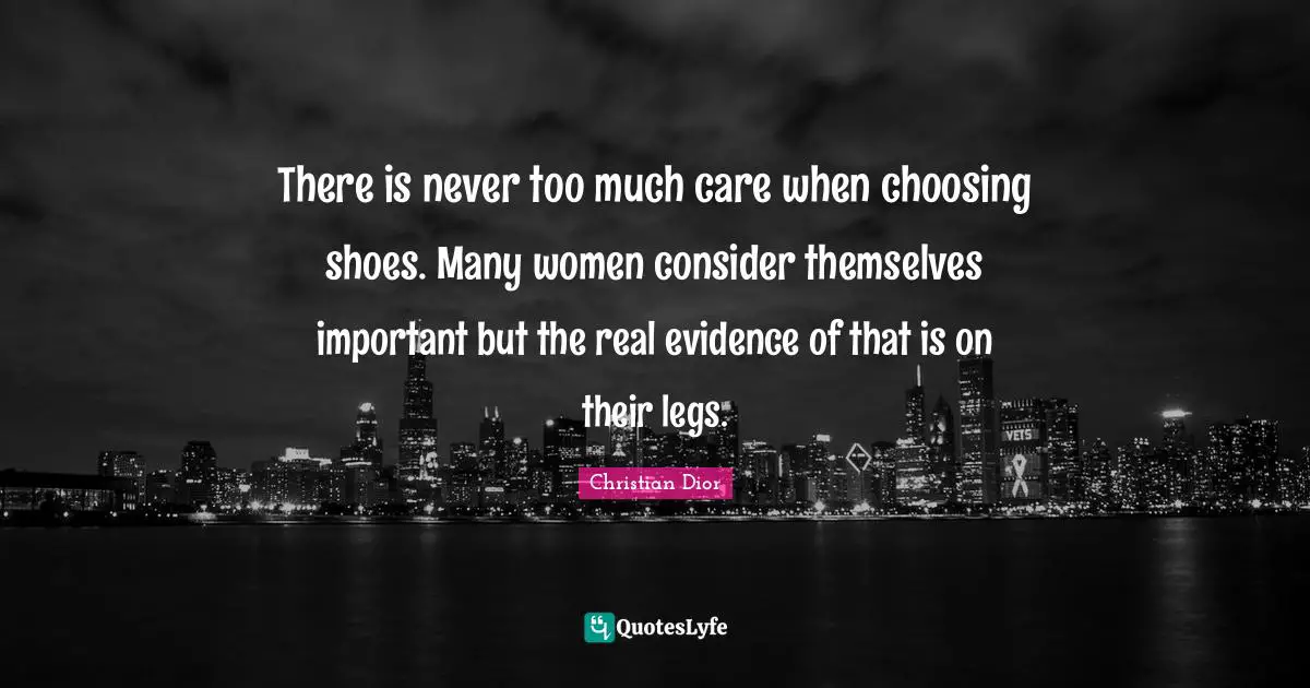Christian Dior Quotes: "There is never too much care when choosing shoes. Many women consider themselves important but the real evidence of that is on their legs."