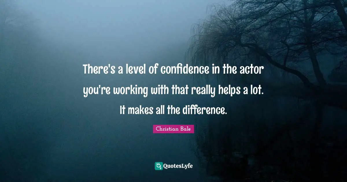 There's a level of confidence in the actor you're working with that really helps a lot. It makes all the difference.