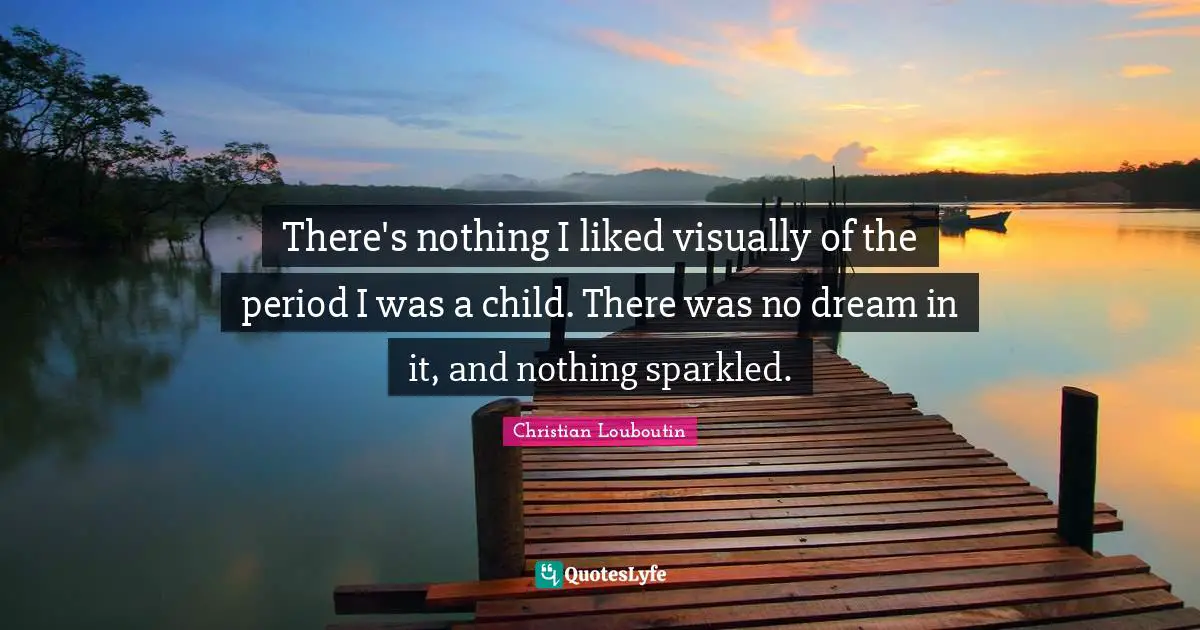 There's nothing I liked visually of the period I was a child. There was no dream in it, and nothing sparkled.