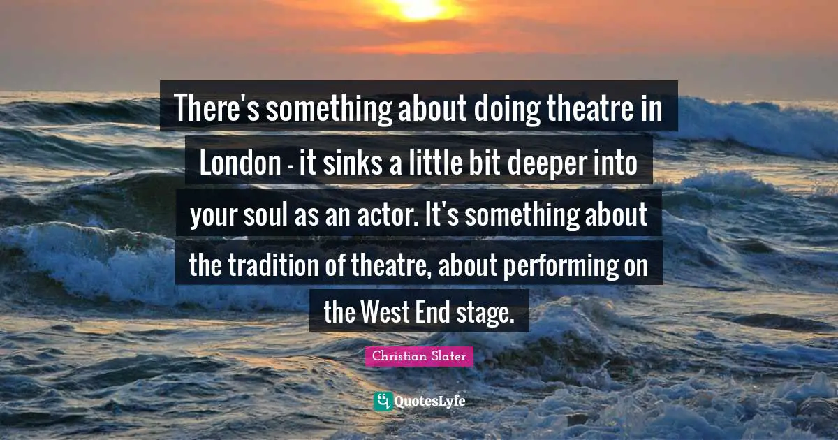 There's something about doing theatre in London - it sinks a little bit deeper into your soul as an actor. It's something about the tradition of theatre, about performing on the West End stage.