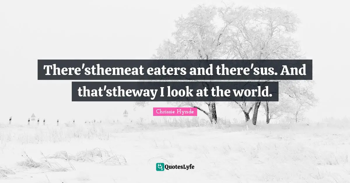 There'sthemeat eaters and there'sus. And that'stheway I look at the world.
