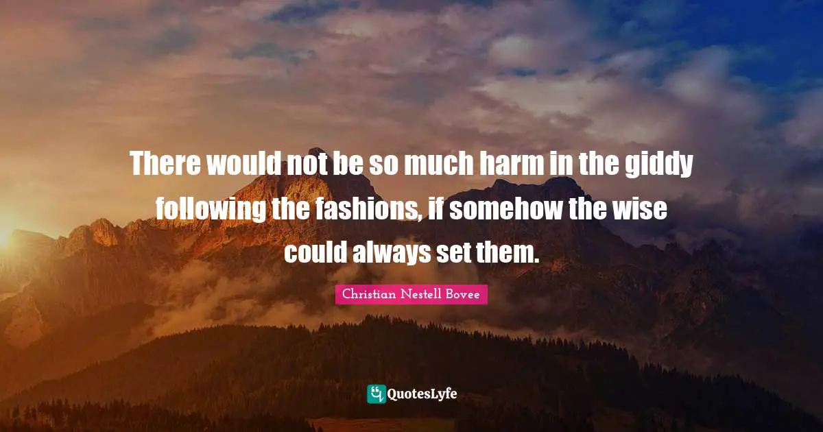 There would not be so much harm in the giddy following the fashions, if somehow the wise could always set them.