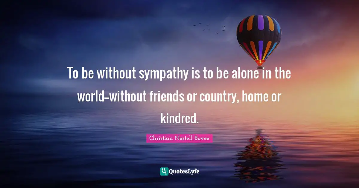Kindred Quotes: "To be without sympathy is to be alone in the world--without friends or country, home or kindred."