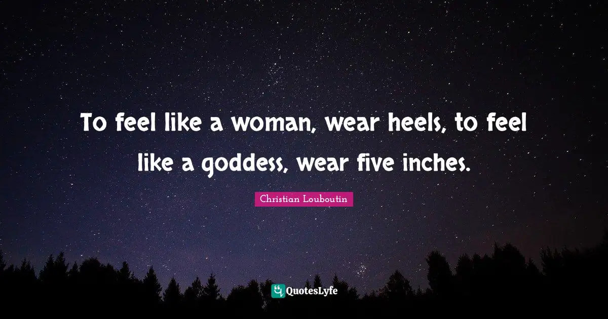 Christian Louboutin Quotes: "To feel like a woman, wear heels, to feel like a goddess, wear five inches."