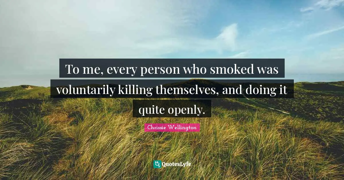 To me, every person who smoked was voluntarily killing themselves, and doing it quite openly.