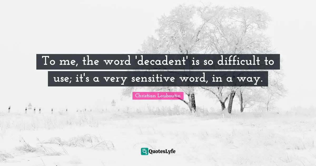 To me, the word 'decadent' is so difficult to use; it's a very sensitive word, in a way.