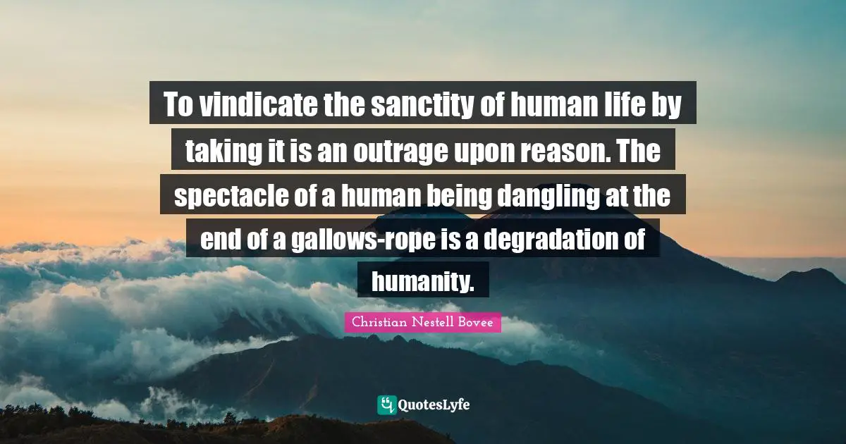 Christian Nestell Bovee Quotes: "To vindicate the sanctity of human life by taking it is an outrage upon reason. The spectacle of a human being dangling at the end of a gallows-rope is a degradation of humanity."