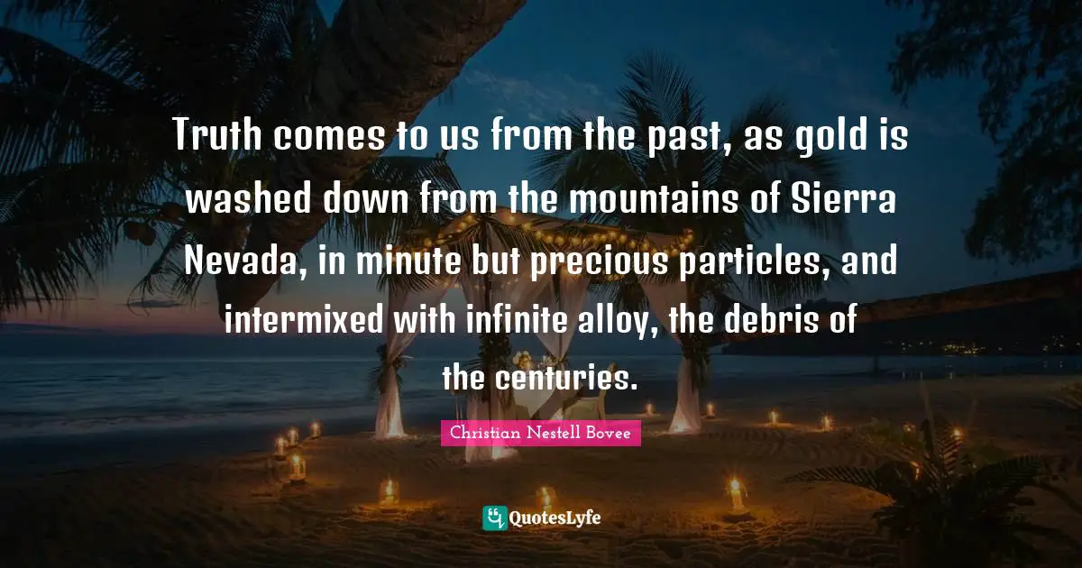 Debris Quotes: "Truth comes to us from the past, as gold is washed down from the mountains of Sierra Nevada, in minute but precious particles, and intermixed with infinite alloy, the debris of the centuries."