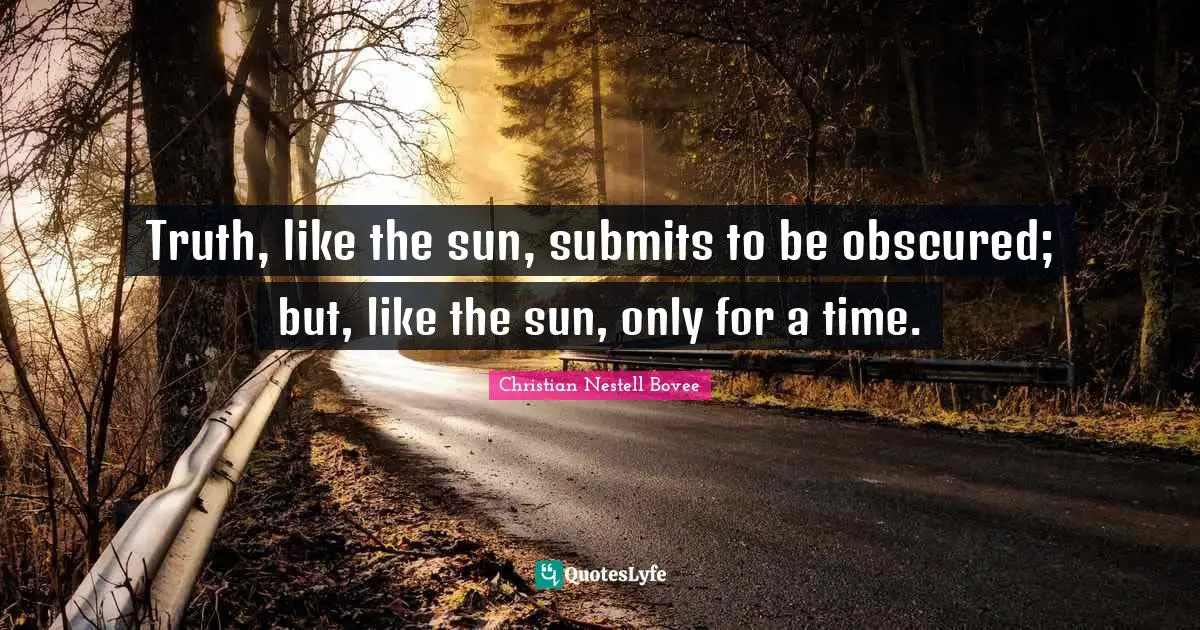 Truth, like the sun, submits to be obscured; but, like the sun, only for a time.