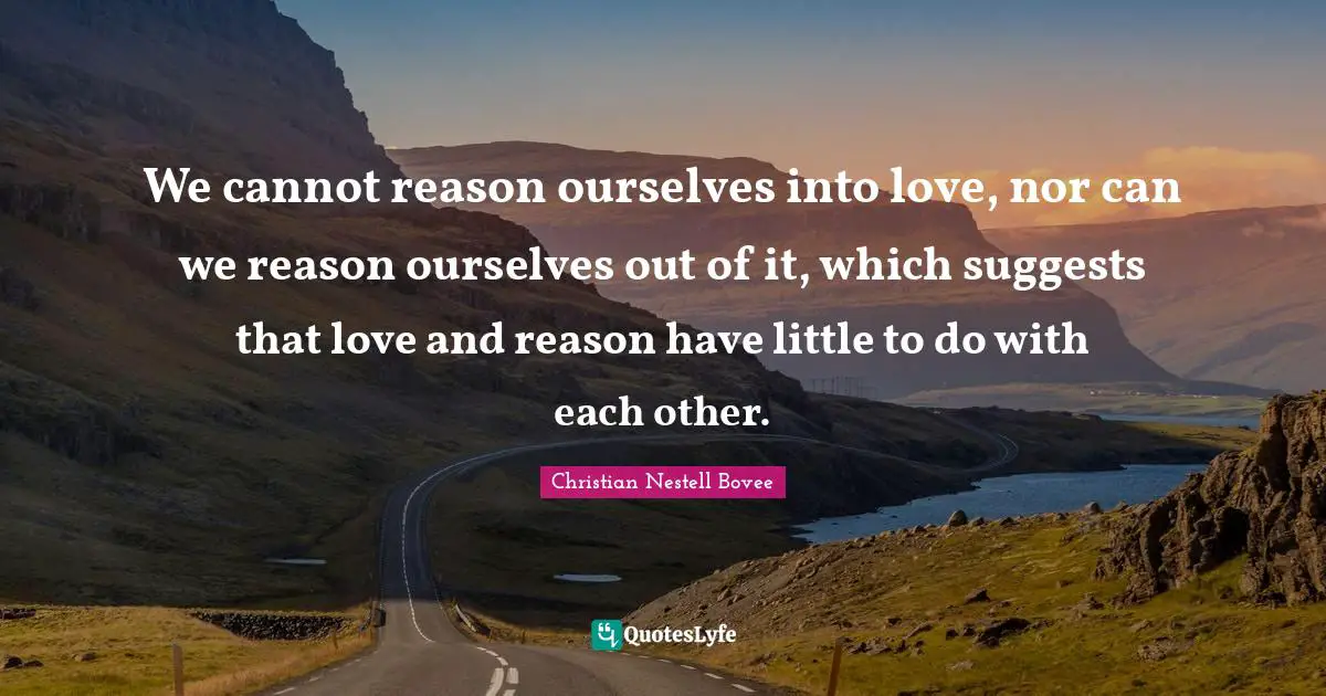 We cannot reason ourselves into love, nor can we reason ourselves out of it, which suggests that love and reason have little to do with each other.