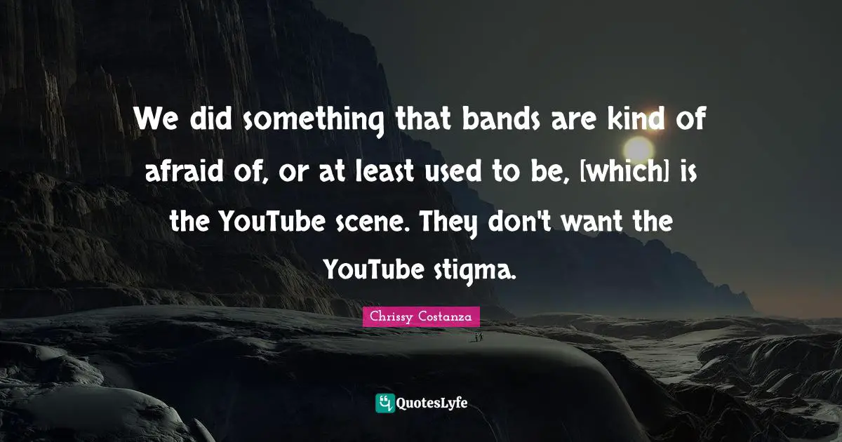 Stigma Quotes: "We did something that bands are kind of afraid of, or at least used to be, [which] is the YouTube scene. They don't want the YouTube stigma."