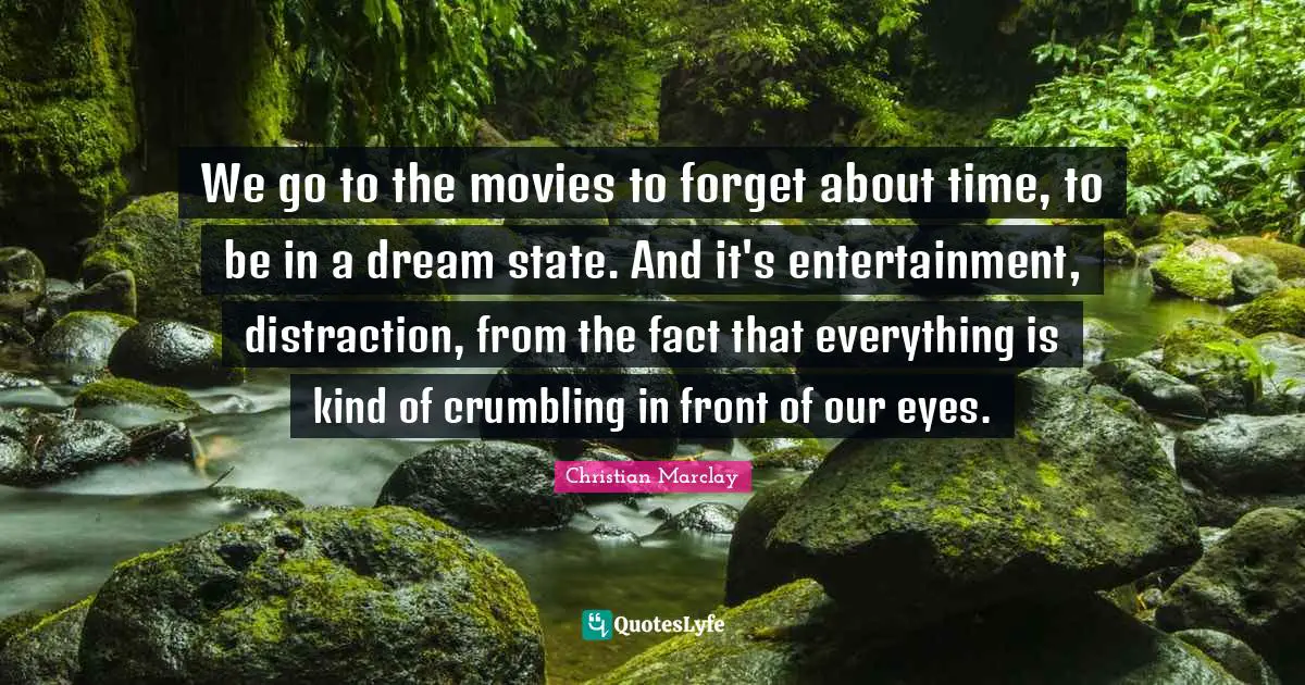 We go to the movies to forget about time, to be in a dream state. And it's entertainment, distraction, from the fact that everything is kind of crumbling in front of our eyes.