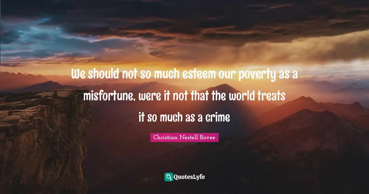 We should not so much esteem our poverty as a misfortune, were it not that the world treats it so much as a crime