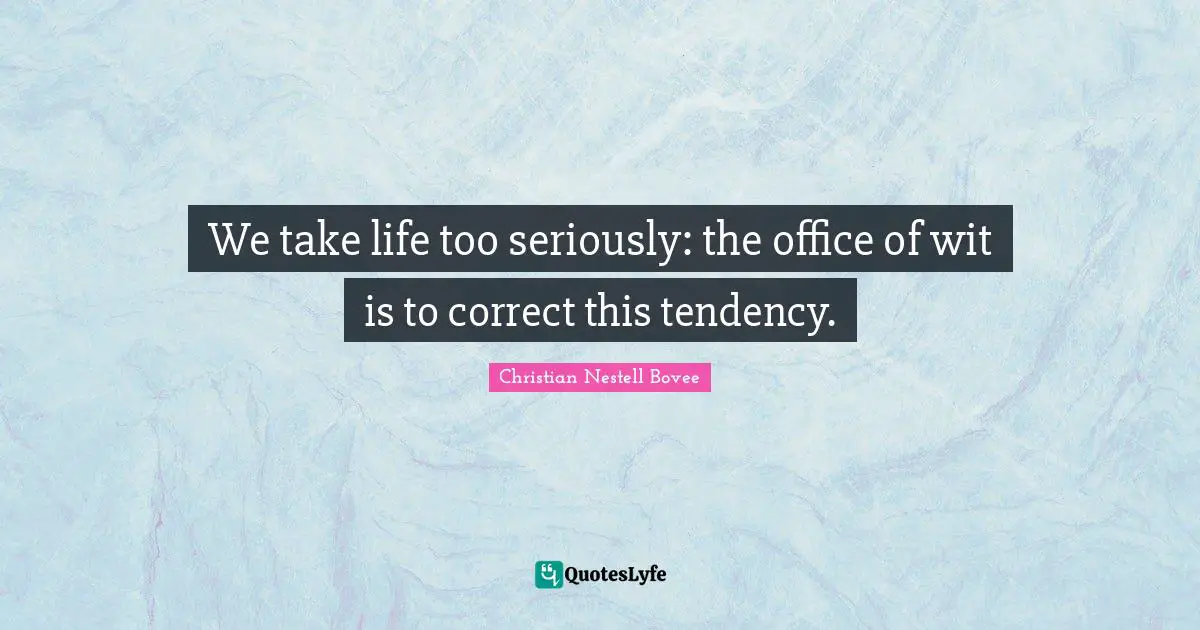 We take life too seriously: the office of wit is to correct this tendency.