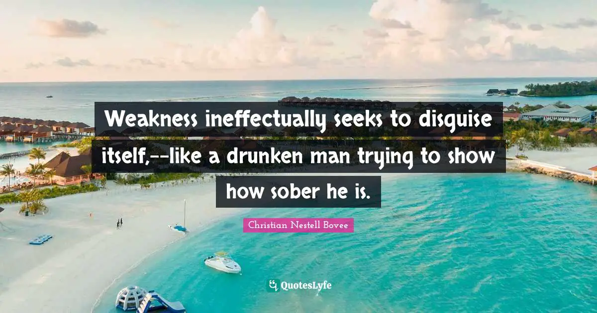 Christian Nestell Bovee Quotes: "Weakness ineffectually seeks to disguise itself,--like a drunken man trying to show how sober he is."