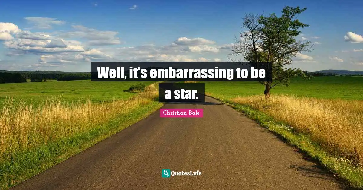 Well, it's embarrassing to be a star.
