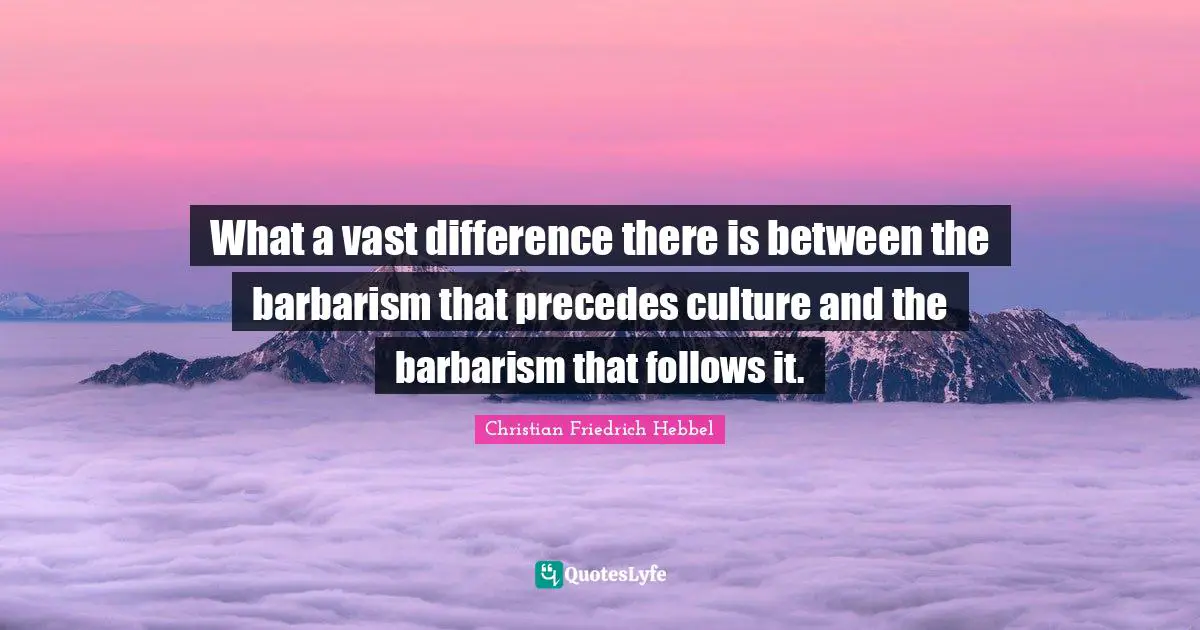 What a vast difference there is between the barbarism that precedes culture and the barbarism that follows it.