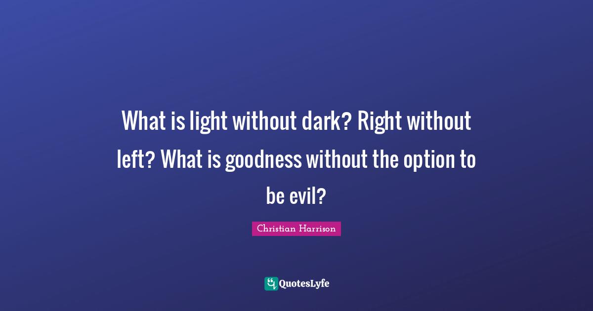 What is light without dark? Right without left? What is goodness without the option to be evil?