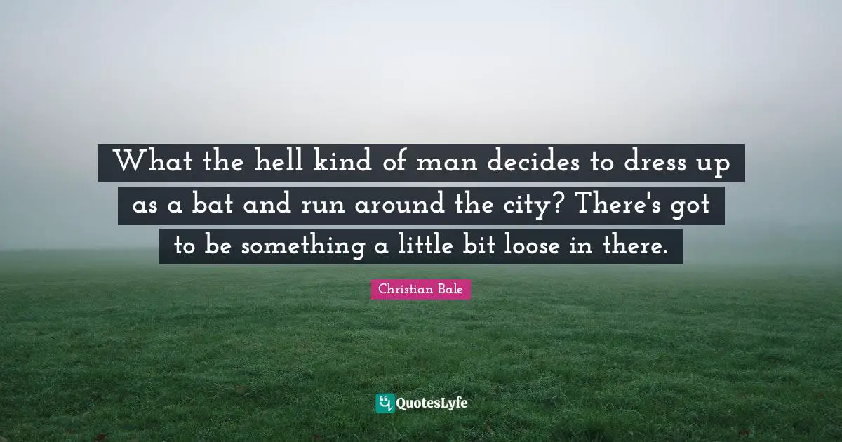What the hell kind of man decides to dress up as a bat and run around the city? There's got to be something a little bit loose in there.