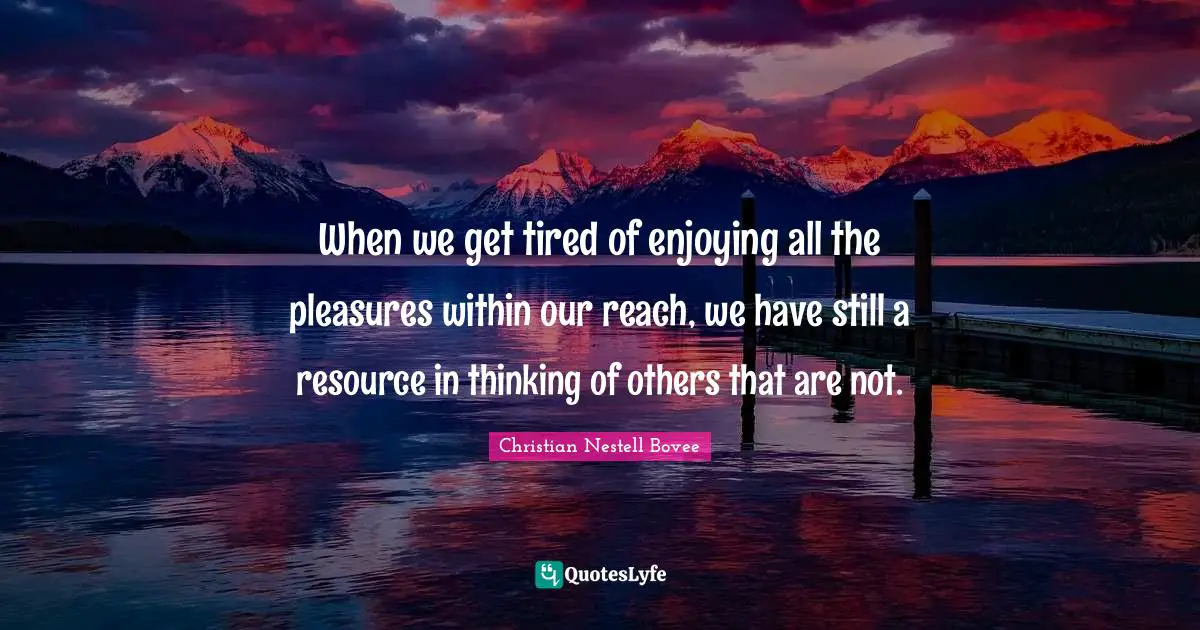 When we get tired of enjoying all the pleasures within our reach, we have still a resource in thinking of others that are not.