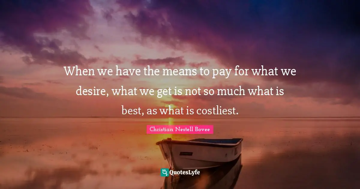 When we have the means to pay for what we desire, what we get is not so much what is best, as what is costliest.