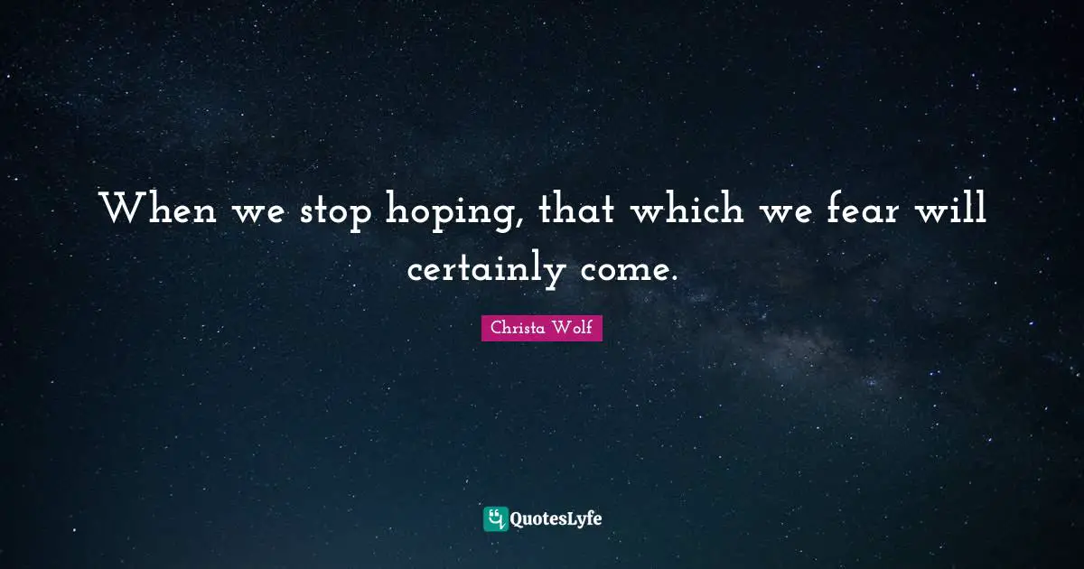 When we stop hoping, that which we fear will certainly come.