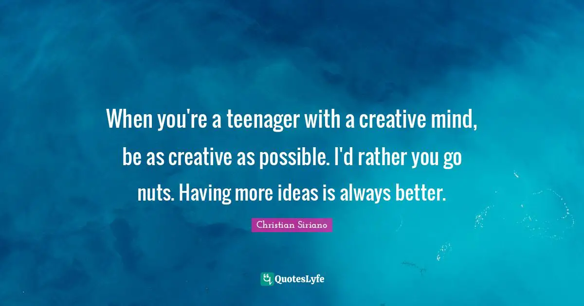 When you're a teenager with a creative mind, be as creative as possible. I'd rather you go nuts. Having more ideas is always better.