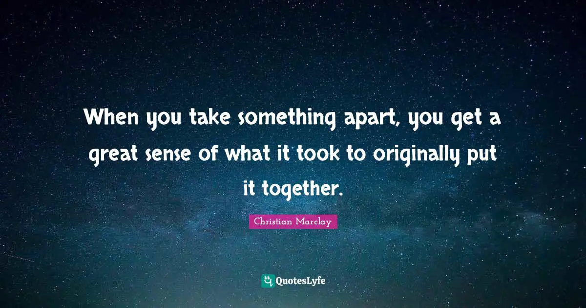 When you take something apart, you get a great sense of what it took to originally put it together.