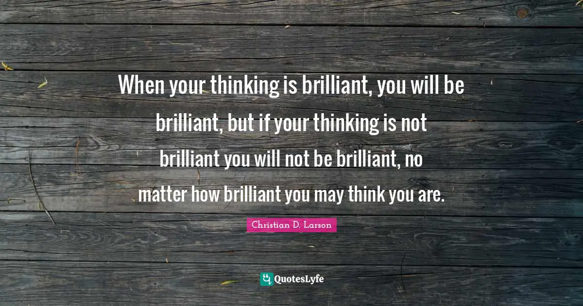 When your thinking is brilliant, you will be brilliant, but if your thinking is not brilliant you will not be brilliant, no matter how brilliant you may think you are.
