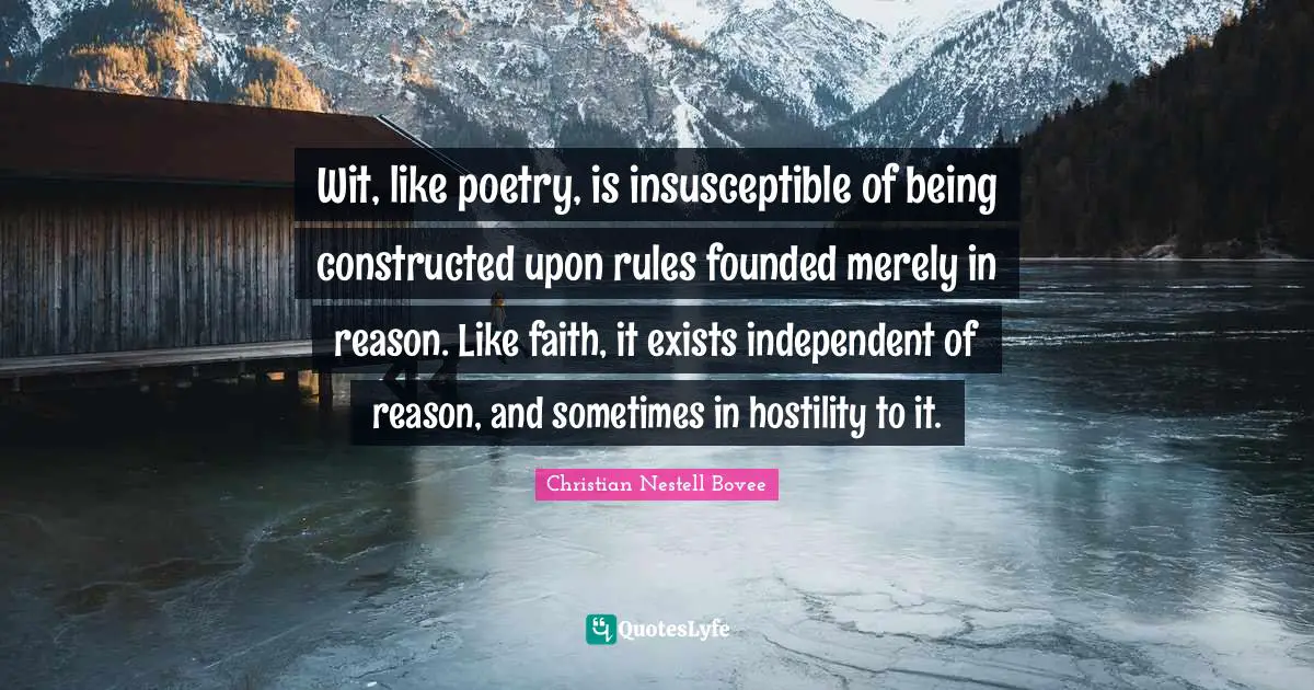 Wit, like poetry, is insusceptible of being constructed upon rules founded merely in reason. Like faith, it exists independent of reason, and sometimes in hostility to it.