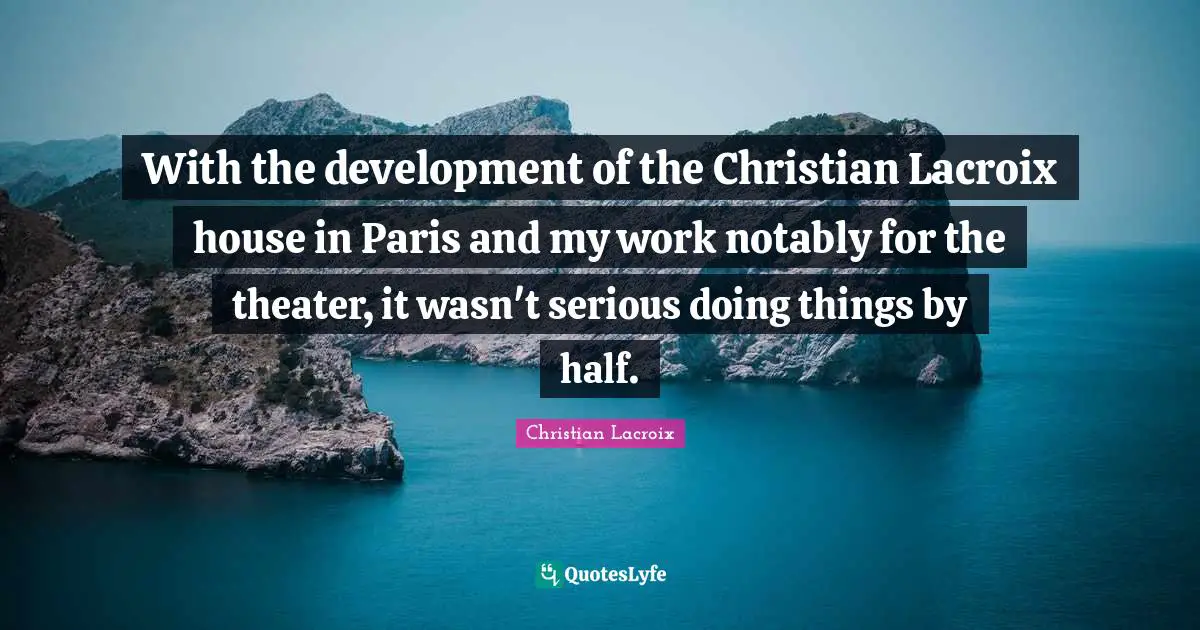 With the development of the Christian Lacroix house in Paris and my work notably for the theater, it wasn't serious doing things by half.