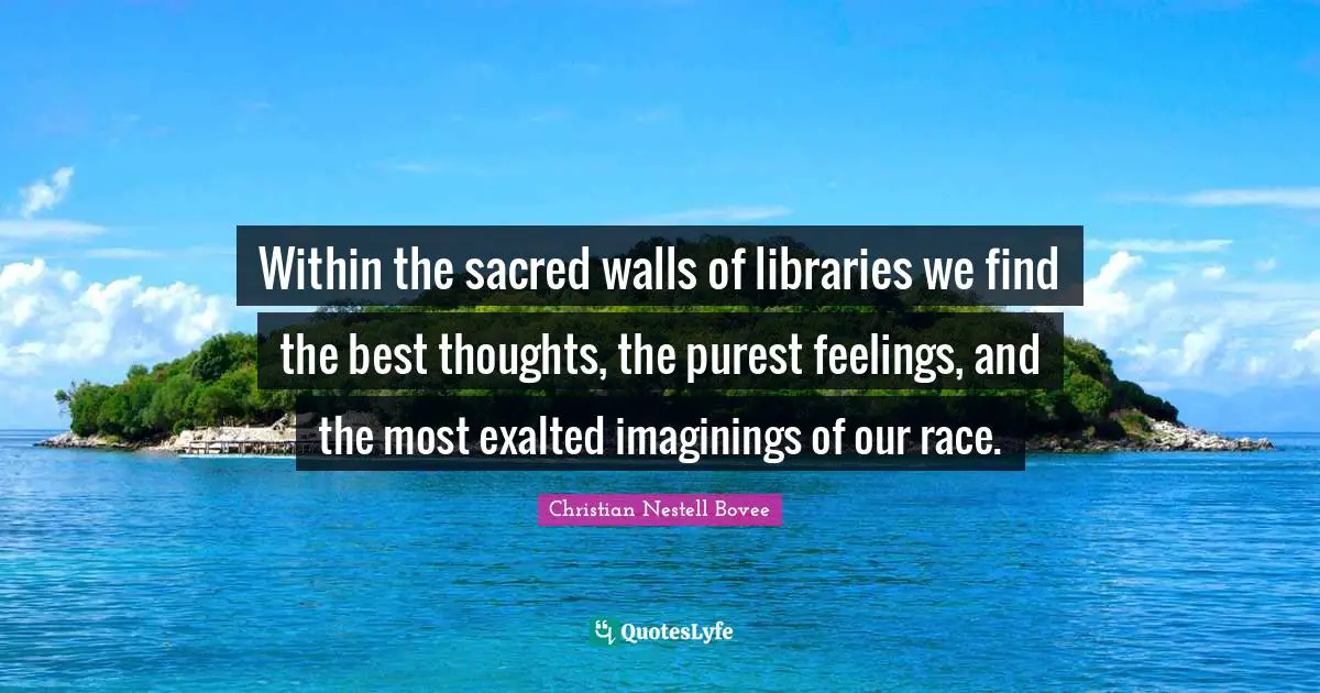 Within the sacred walls of libraries we find the best thoughts, the purest feelings, and the most exalted imaginings of our race.
