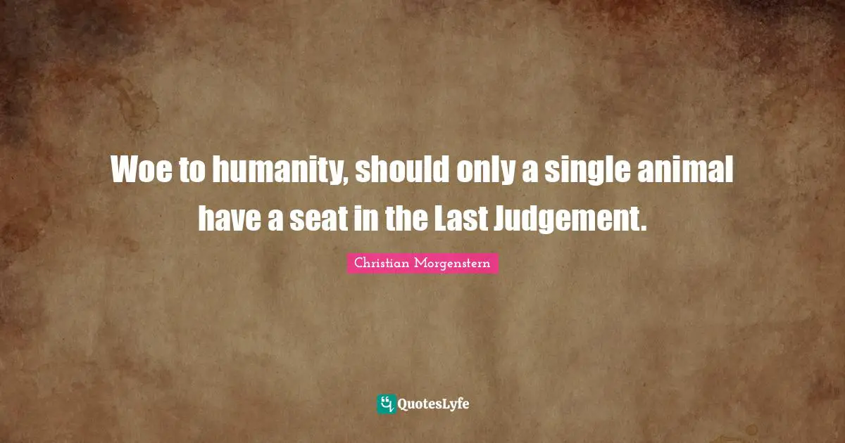 Woe to humanity, should only a single animal have a seat in the Last Judgement.