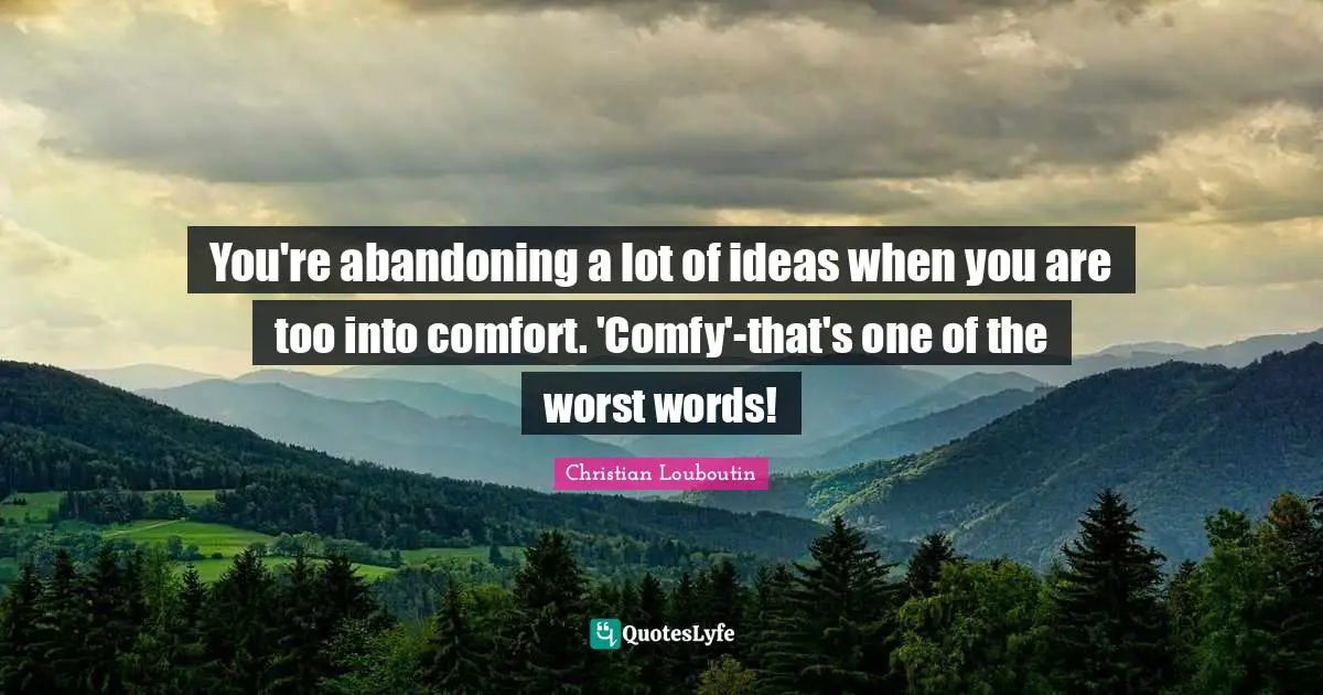 You're abandoning a lot of ideas when you are too into comfort. 'Comfy'-that's one of the worst words!