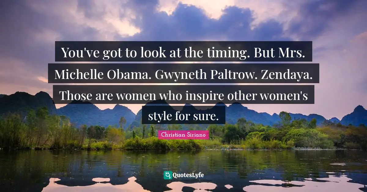 You've got to look at the timing. But Mrs. Michelle Obama. Gwyneth Paltrow. Zendaya. Those are women who inspire other women's style for sure.