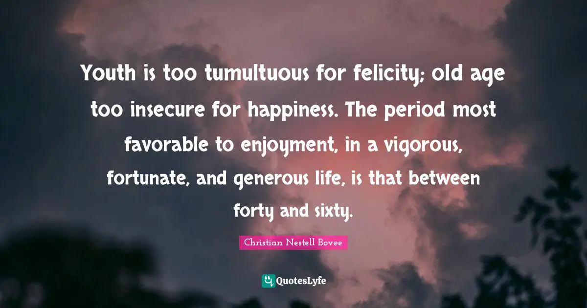 Felicity Quotes: "Youth is too tumultuous for felicity; old age too insecure for happiness. The period most favorable to enjoyment, in a vigorous, fortunate, and generous life, is that between forty and sixty."