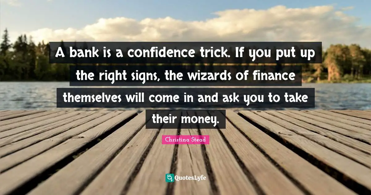 A bank is a confidence trick. If you put up the right signs, the wizards of finance themselves will come in and ask you to take their money.