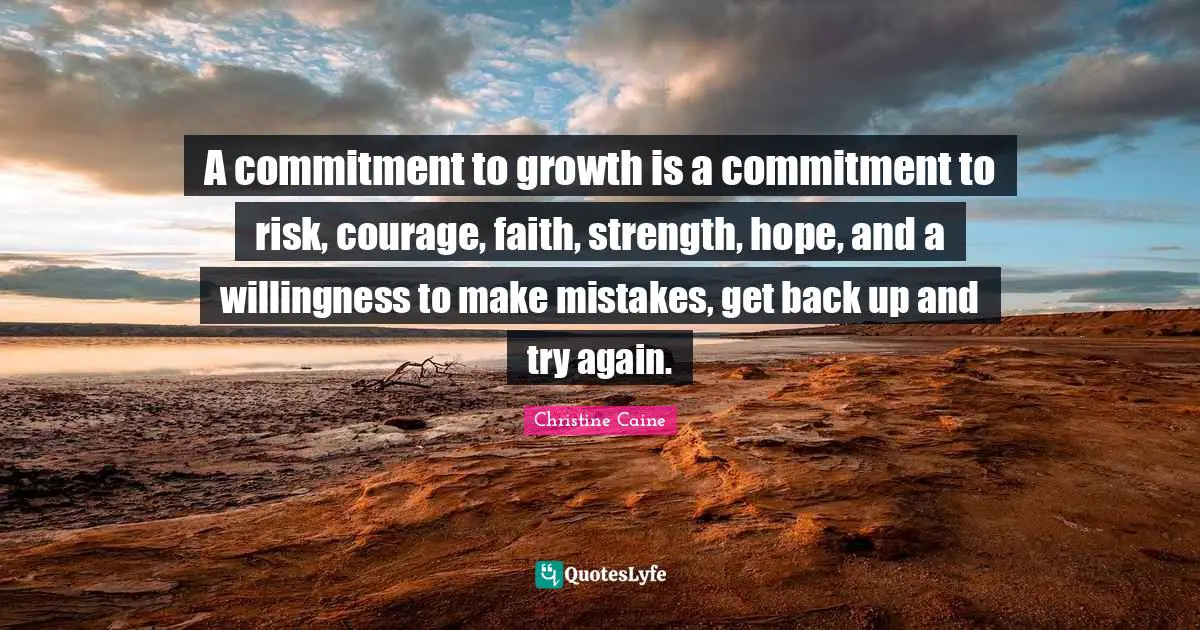 A commitment to growth is a commitment to risk, courage, faith, strength, hope, and a willingness to make mistakes, get back up and try again.